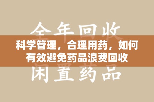 九江科学管理，合理用药，如何有效避免药品浪费回收