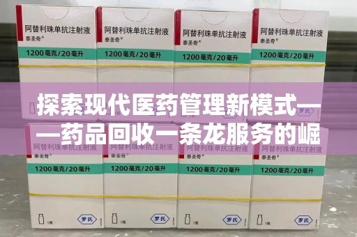 九江探索现代医药管理新模式——药品回收一条龙服务的崛起与未来