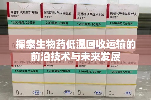 九江探索生物药低温回收运输的前沿技术与未来发展
