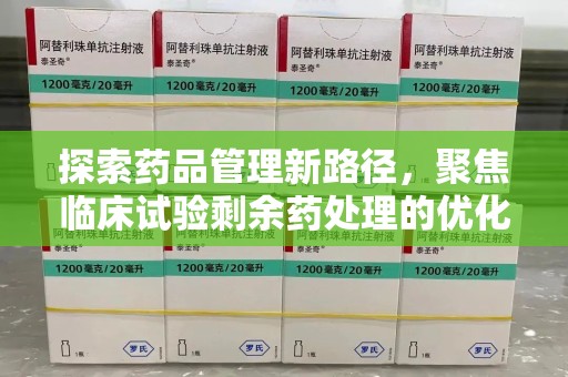 九江探索药品管理新路径，聚焦临床试验剩余药处理的优化策略