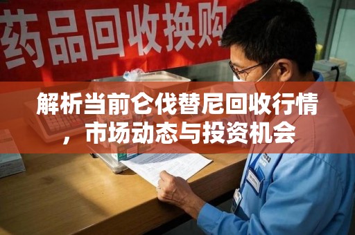 九江解析当前仑伐替尼回收行情，市场动态与投资机会