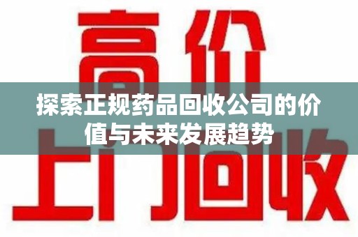 九江探索正规药品回收公司的价值与未来发展趋势
