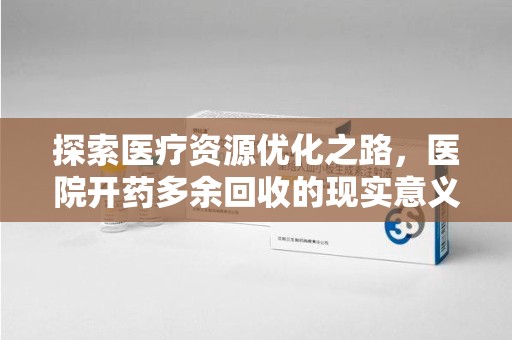 九江探索医疗资源优化之路，医院开药多余回收的现实意义与未来方向