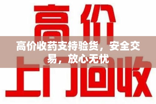 九江高价收药支持验货，安全交易，放心无忧