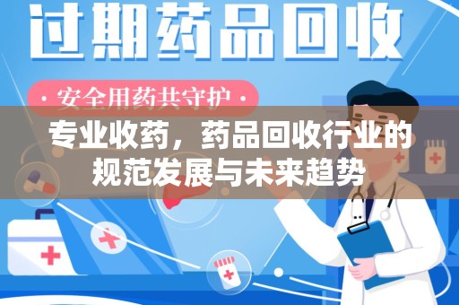 九江专业收药，药品回收行业的规范发展与未来趋势