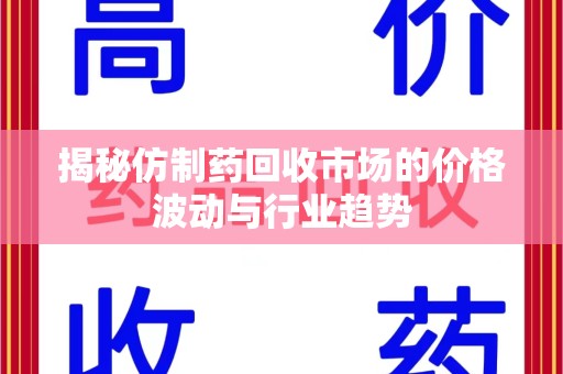 九江揭秘仿制药回收市场的价格波动与行业趋势