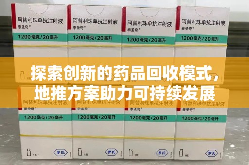 九江探索创新的药品回收模式，地推方案助力可持续发展