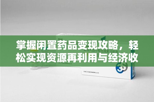 九江掌握闲置药品变现攻略，轻松实现资源再利用与经济收益双赢