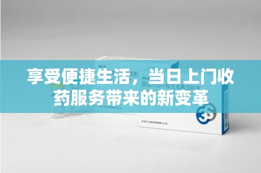 九江享受便捷生活，当日上门收药服务带来的新变革