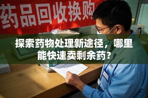 九江探索药物处理新途径，哪里能快速卖剩余药？