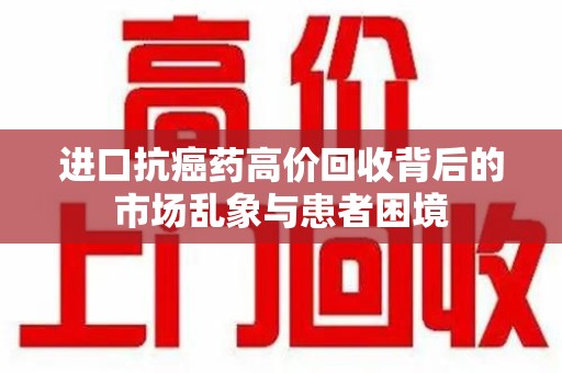 九江进口抗癌药高价回收背后的市场乱象与患者困境
