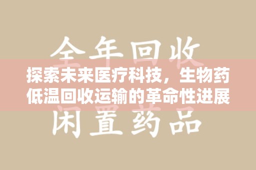 九江探索未来医疗科技，生物药低温回收运输的革命性进展