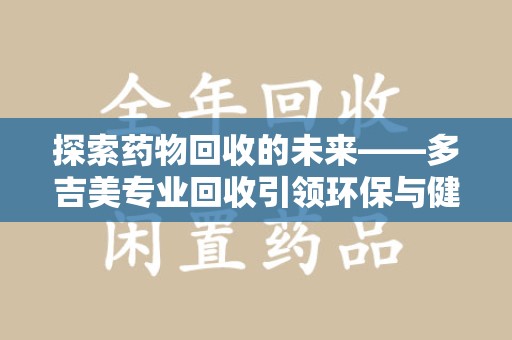 九江探索药物回收的未来——多吉美专业回收引领环保与健康新趋势