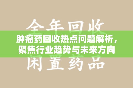 九江肿瘤药回收热点问题解析，聚焦行业趋势与未来方向