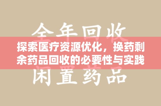 九江探索医疗资源优化，换药剩余药品回收的必要性与实践路径