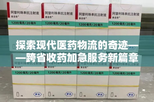 九江探索现代医药物流的奇迹——跨省收药加急服务新篇章