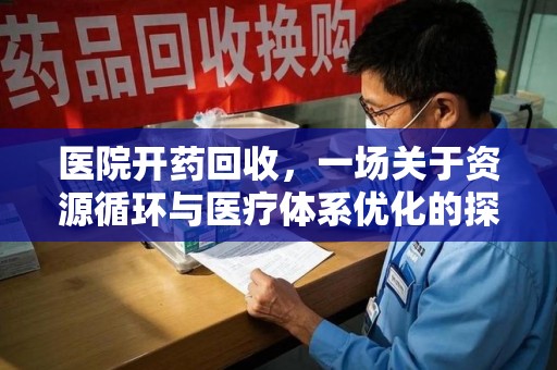 九江医院开药回收，一场关于资源循环与医疗体系优化的探讨