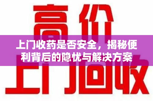 九江上门收药是否安全，揭秘便利背后的隐忧与解决方案