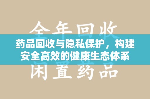九江药品回收与隐私保护，构建安全高效的健康生态体系