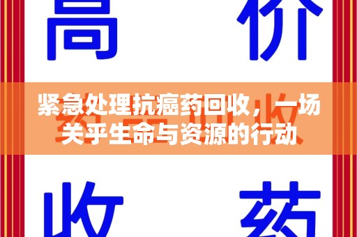 九江紧急处理抗癌药回收，一场关乎生命与资源的行动