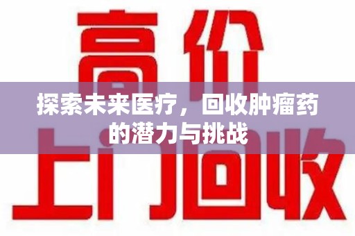九江探索未来医疗，回收肿瘤药的潜力与挑战