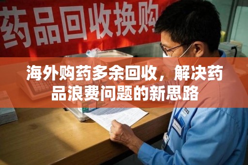 九江海外购药多余回收，解决药品浪费问题的新思路