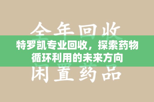 九江特罗凯专业回收，探索药物循环利用的未来方向