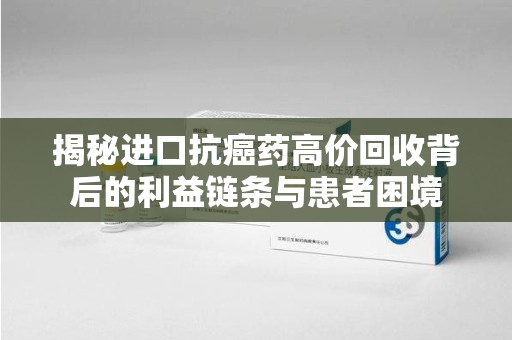 九江揭秘进口抗癌药高价回收背后的利益链条与患者困境